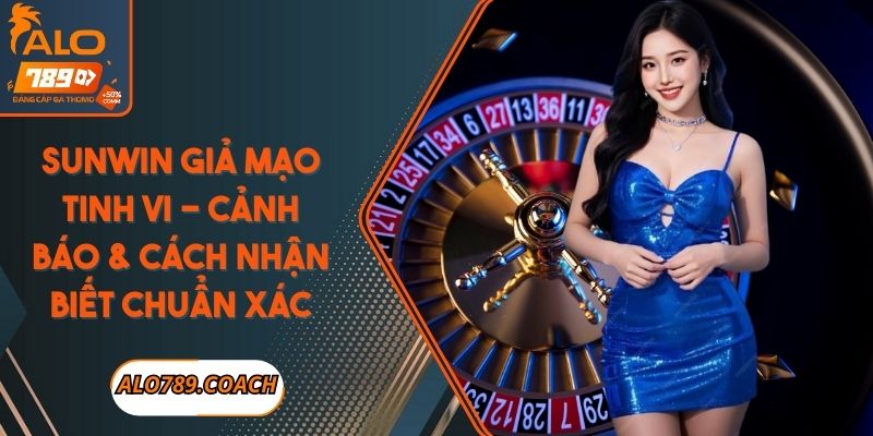 Sunwin Giả Mạo Tinh Vi - Cảnh Báo & Cách Nhận Biết Chuẩn Xác 1 Sunwin giả mạo tinh vi